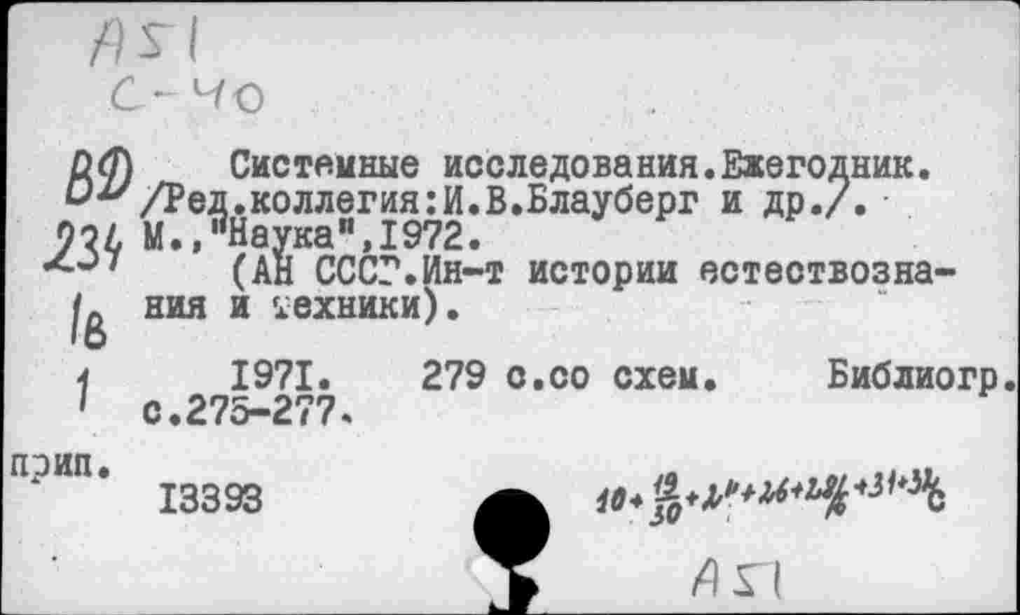 ﻿I с - но
0(7) Системные исследования.Ежегодник. ^-^/Ред.коллегия:И.В.Блауберг и др./. • 92£ М. »"Наука”, 1972.
(АН СССР.Ин-т истории естествозна-ния и техники).
1	1971.	279 с.со схем. Библиогр.
1 с.275-277.
прип.
13393
